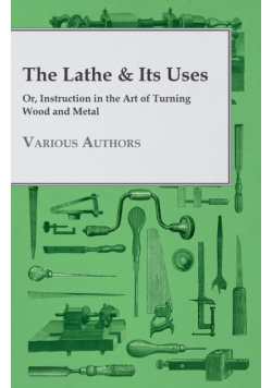 The Lathe & Its Uses - Or, Instruction in the Art of Turning Wood and Metal