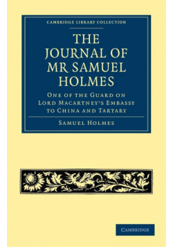 The Journal of MR Samuel Holmes, Serjeant-Major of the Xith Light Dragoons, During His Attendance, as One of the Guard on Lord Macartney's Embassy to