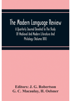 The Modern Language Review; A Quarterly Journal Devoted To The Study Of Medieval And Modern Literature And Philology (Volume Xiii)
