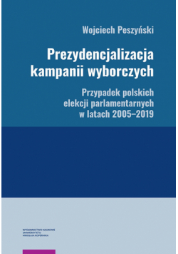 Prezydencjalizacja kampanii wyborczych Przypadek polskich elekcji parlamentarnych w latach 2005-201
