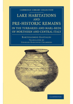 Lake Habitations and Pre-Historic Remains in the Turbaries and             Marl-Beds of Northern and Central Italy