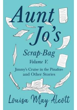 Aunt Jo's Scrap-Bag, Volume V;Jimmy's Cruise in the Pinafore, and Other Stories