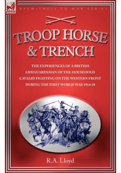 Troop, Horse & Trench - The Experiences Of A British Lifeguardsman Of The Household Cavalry Fighting On The Western Front During The First World War 1914-18