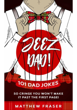 Jeez Dad! 101 Dad Jokes So Cringe You Won't Make it Past The First Page!