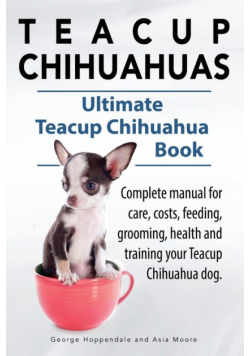 Teacup Chihuahuas. Teacup Chihuahua complete manual for care, costs, feeding, grooming, health and training. Ultimate Teacup Chihuahua Book.