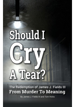 SHOULD I CRY A TEAR? The Redemption of James J. Fields III - From Murder to Meaning