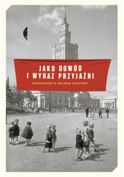 Jako dowód i wyraz przyjaźni. Reportaże o Pałacu Kultury