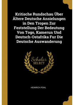 Kritische Rundschau Über Ältere Deutsche Ansielungen in Den Tropen Zur Feststellung Der Bedeutung Von Togo, Kamerun Und Deutsch-Ostafrika Fur Die Deutsche Auswanderung