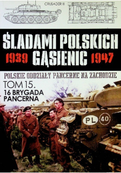 Śladami Polskich Gąsienic 1939 1947 Polskie oddziały pancerne na zachodzie  Tom 15 16 Brygada Pancerna