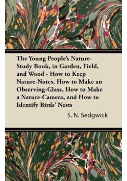 The Young People's Nature-Study Book, in Garden, Field, and Wood - How to Keep Nature-Notes, How to Make an Observing-Glass, How to Make a Nature-Camera, and How to Identify Birds' Nests
