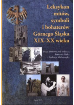 Leksykon mitów symboli i bohaterów Górnego Sląska XIX - XX wieku
