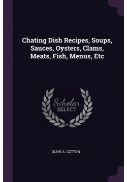 Chating Dish Recipes, Soups, Sauces, Oysters, Clams, Meats, Fish, Menus, Etc