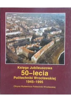 Księga Jubileuszowa 50 - lecia Politechniki Wrocławskiej 1945 - 1995