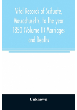 Vital records of Scituate, Massachusetts, to the year 1850 (Volume II) Marriages and Deaths