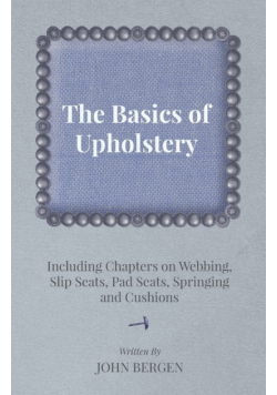 The Basics of Upholstery - Including Chapters on Webbing, Slip Seats, Pad Seats, Springing and Cushions