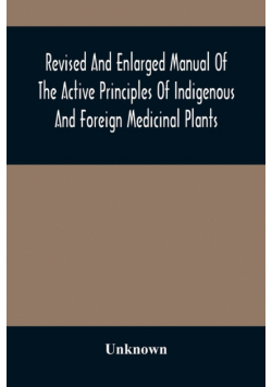 Revised And Enlarged Manual Of The Active Principles Of Indigenous And Foreign Medicinal Plants