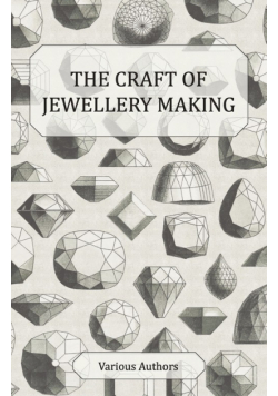 The Craft of Jewellery Making - A Collection of Historical Articles on Tools, Gemstone Cutting, Mounting and Other Aspects of Jewellery Making