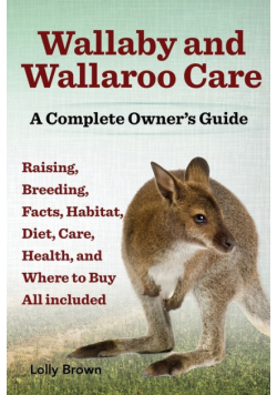 Wallaby and Wallaroo Care. Raising, Breeding, Facts, Habitat, Diet, Care, Health, and Where to Buy All Included. a Complete Owner's Guide