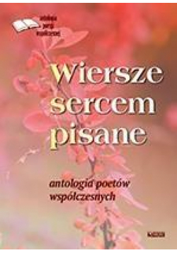 Wiersze sercem pisane. Antologia poetów współczes.