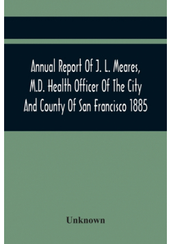 Annual Report Of J. L. Meares, M.D. Health Officer Of The City And County Of San Francisco. For The Fiscal Year Ending June 30Th 1885