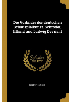 Die Vorbilder der deutschen Schauspielkunst. Schröder, Iffland und Ludwig Devrient