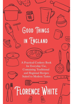 Good Things in England - A Practical Cookery Book for Everyday Use, Containing Traditional and Regional Recipes Suited to Modern Tastes