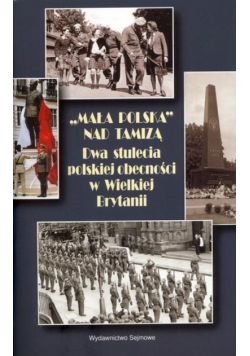 Mała Polska nad Tamizą Dwa stulecia polskiej obecności w Wielkiej Brytanii