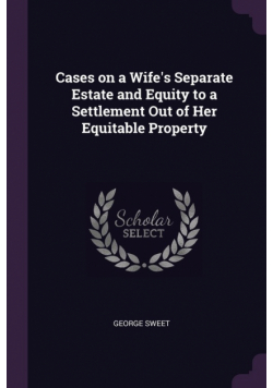 Cases on a Wife's Separate Estate and Equity to a Settlement Out of Her Equitable Property