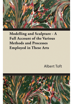 Modelling and Sculpture - A Full Account of the Various Methods and Processes Employed in These Arts