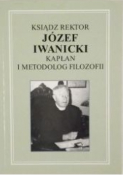 Ksiądz Rektor Józef Iwanicki Kapłan i metodolog filozofii