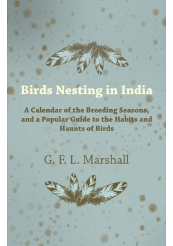 Birds Nesting in India - A Calendar of the Breeding Seasons, and a Popular Guide to the Habits and Haunts of Birds