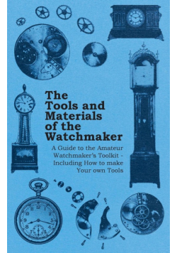 The Tools and Materials of the Watchmaker - A Guide to the Amateur Watchmaker's Toolkit - Including How to make your own Tools