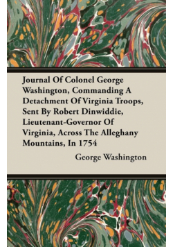 Journal Of Colonel George Washington, Commanding A Detachment Of Virginia Troops, Sent By Robert Dinwiddie, Lieutenant-Governor Of Virginia, Across The Alleghany Mountains, In 1754
