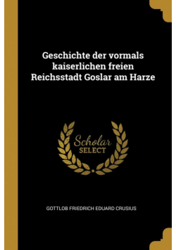 Geschichte der vormals kaiserlichen freien Reichsstadt Goslar am Harze