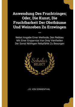 Anwendung Des Fruchtringes; Oder, Die Kunst, Die Fruchtbarkeit Der Obstbäume Und Weinreben Zu Erzwingen ...