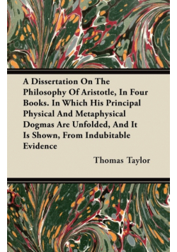 A Dissertation On The Philosophy Of Aristotle, In Four Books. In Which His Principal Physical And Metaphysical Dogmas Are Unfolded, And It Is Shown, From Indubitable Evidence