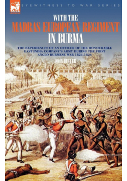 With the Madras European Regiment in Burma - The experiences of an Officer of the Honourable East India Company's Army during the first Anglo-Burmese War 1824 - 1826