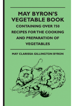 May Byron's Vegetable Book - Containing Over 750 Recipes For The Cooking And Preparation Of Vegetables