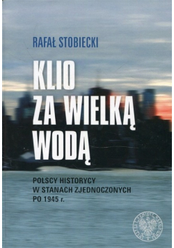 Klio za Wielką Wodą Polscy historycy w Stanach Zjednoczonych po 1945 r