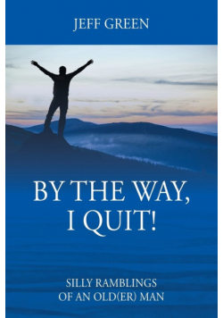 By the Way, I Quit! Silly Ramblings of an Old(er) Man