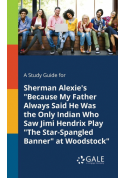 A Study Guide for Sherman Alexie's "Because My Father Always Said He Was the Only Indian Who Saw Jimi Hendrix Play "The Star-Spangled Banner" at Woodstock"