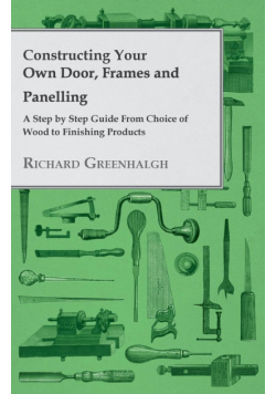 Constructing Your Own Door, Frames and Panelling - A Step by Step Guide from Choice of Wood to Finishing Products