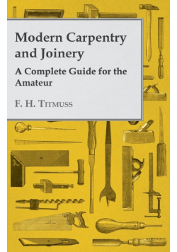 Modern Carpentry and Joinery - A Complete Guide for the Amateur