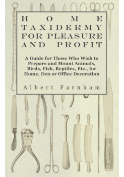 Home Taxidermy for Pleasure and Profit - A Guide for Those Who Wish to Prepare and Mount Animals, Birds, Fish, Reptiles, Etc., for Home, Den or Office Decoration