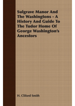 Sulgrave Manor And The Washingtons - A History And Guide To The Tudor Home Of George Washington's Ancestors