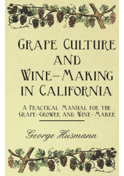 Grape Culture and Wine-Making in California - A Practical Manual for the Grape-Grower and Wine-Maker