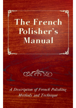 The French Polisher's Manual - A Description of French Polishing Methods and Technique
