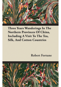 Three Years Wanderings In The Northern Provinces Of China, Including A Visit To The Tea, Silk, And Cotton Countries