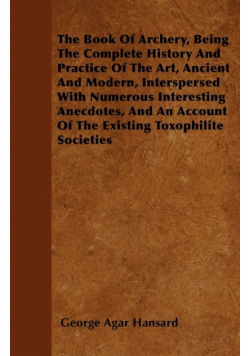 The Book Of Archery, Being The Complete History And Practice Of The Art, Ancient And Modern, Interspersed With Numerous Interesting Anecdotes, And An Account Of The Existing Toxophilite Societies