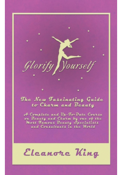 Glorify Yourself - The New Fascinating Guide to Charm and Beauty - A Complete and Up-To-Date Course on Beauty and Charm by one of the Most Famous Beauty Specialists and Consultants in the World